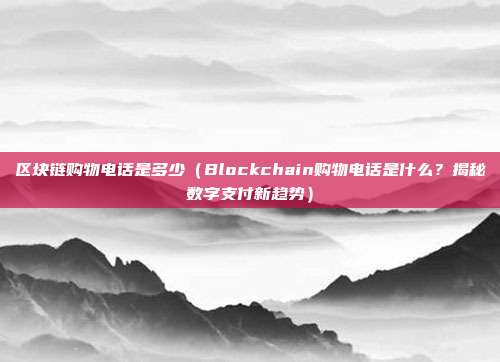 区块链购物电话是多少（Blockchain购物电话是什么？揭秘数字支付新趋势）