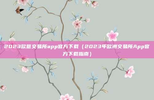 2023欧意交易所app官方下载（2023年欧洲交易所App官方下载指南）