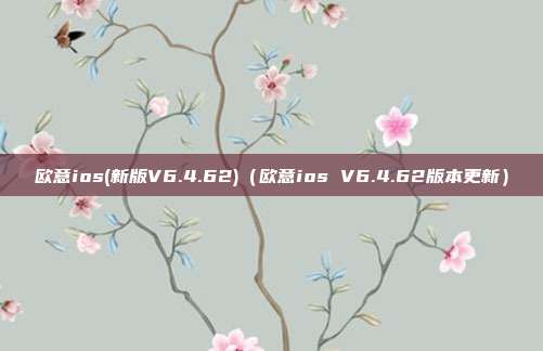 欧意ios(新版V6.4.62)（欧意ios V6.4.62版本更新）