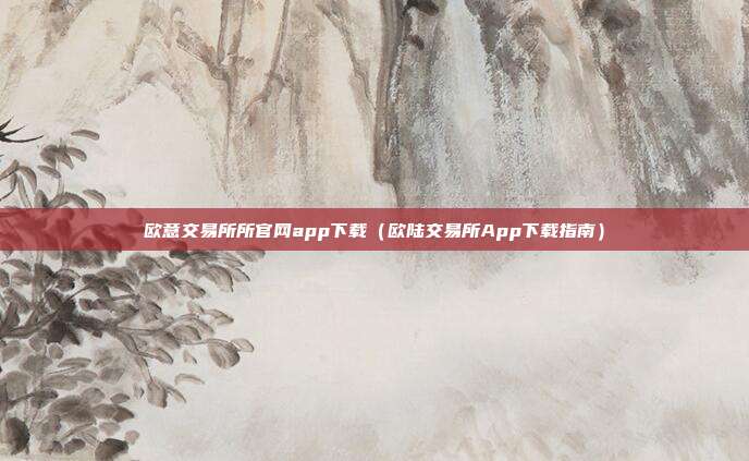 欧意交易所所官网app下载（欧陆交易所App下载指南）