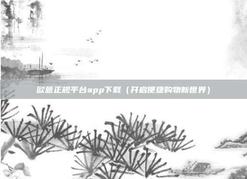 欧意正规平台app下载（开启便捷购物新世界）