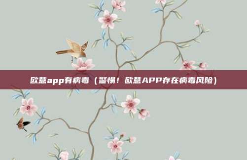 欧意app有病毒（警惕！欧意APP存在病毒风险）