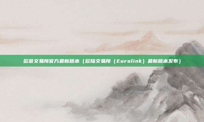 欧意交易所官方最新版本（欧陆交易所（Eurolink）最新版本发布）