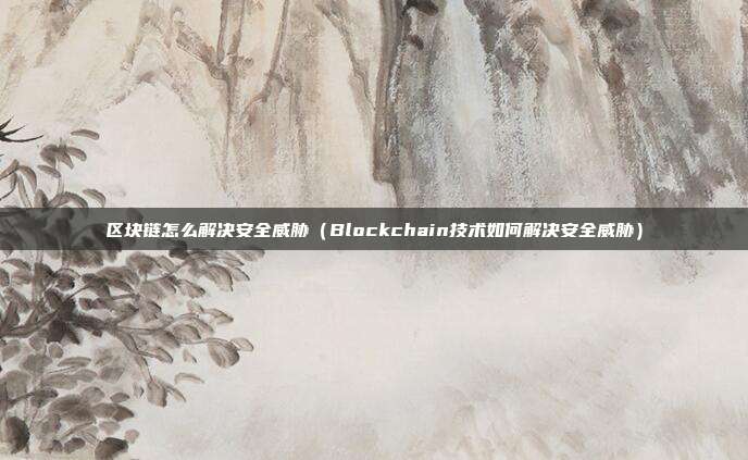 区块链怎么解决安全威胁（Blockchain技术如何解决安全威胁）