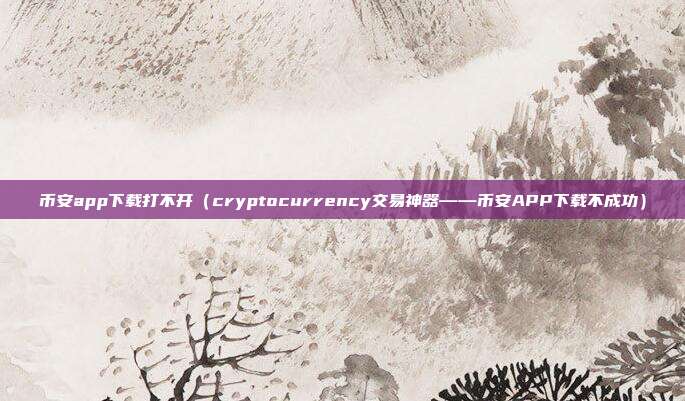 币安app下载打不开（cryptocurrency交易神器——币安APP下载不成功）