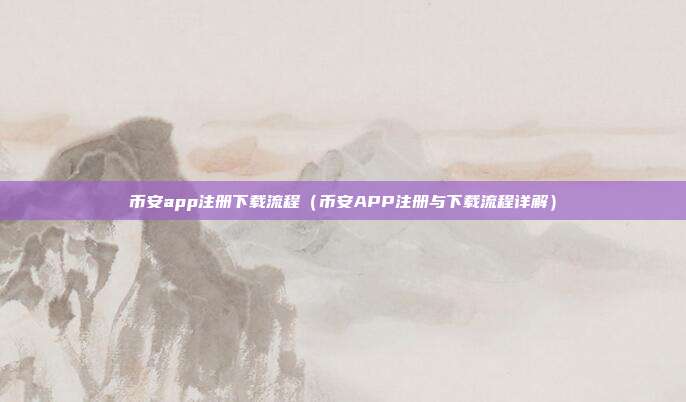 币安app注册下载流程（币安APP注册与下载流程详解）