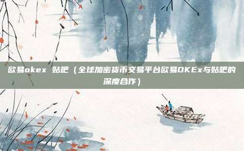 欧易okex 贴吧（全球加密货币交易平台欧易OKEx与贴吧的深度合作）