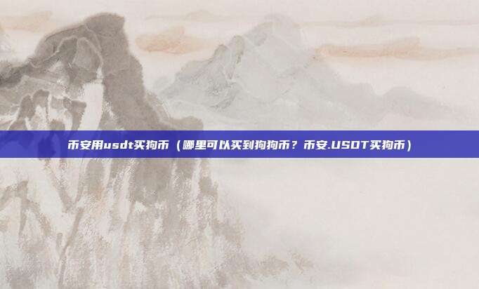 币安用usdt买狗币（哪里可以买到狗狗币？币安.USDT买狗币）