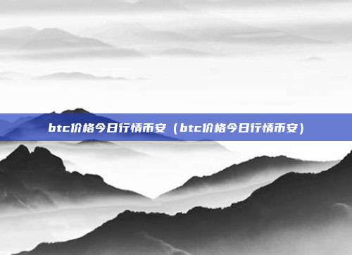 btc价格今日行情币安（btc价格今日行情币安）