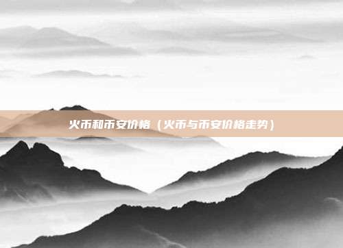 火币和币安价格（火币与币安价格走势）