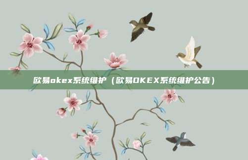 欧易okex系统维护（欧易OKEX系统维护公告）