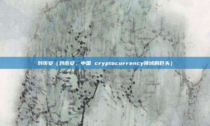 刘币安（刘币安，中国 cryptocurrency领域的巨头）