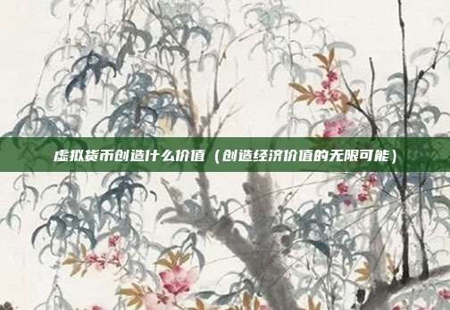 虚拟货币创造什么价值（创造经济价值的无限可能）