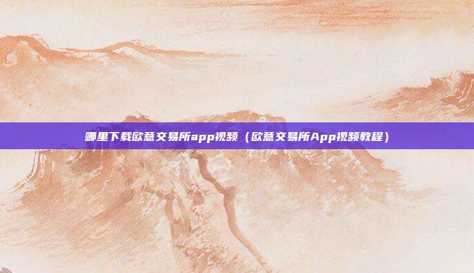 哪里下载欧意交易所app视频（欧意交易所App视频教程）