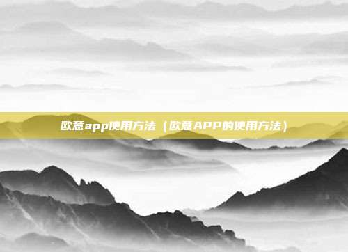 欧意app使用方法（欧意APP的使用方法）