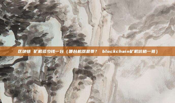 区块链 矿机多少钱一台（哪台机器最贵？ blockchain矿机价格一览）