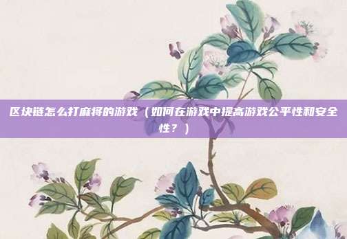 区块链怎么打麻将的游戏（如何在游戏中提高游戏公平性和安全性？）