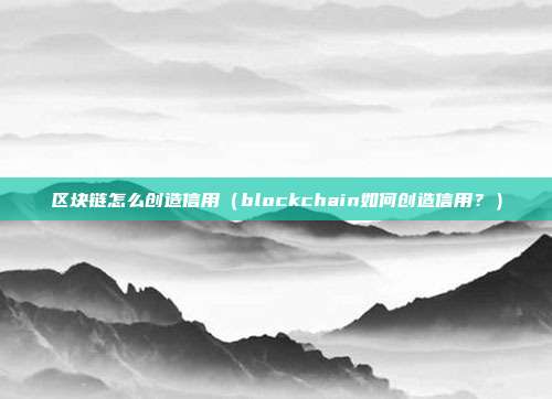 区块链怎么创造信用（blockchain如何创造信用？）