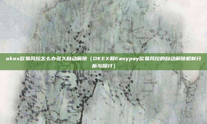 okex欧易风控怎么办多久自动解除（OKEX和Easypay欧易风控的自动解除机制分析与探讨）