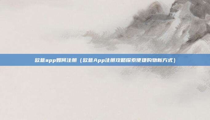 欧意app如何注册（欧意App注册攻略探索便捷购物新方式）