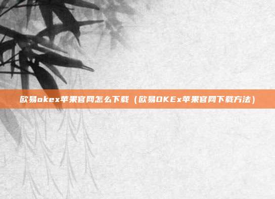 欧易okex苹果官网怎么下载（欧易OKEx苹果官网下载方法）