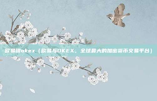 欧易哦okex（欧易与OKEX，全球最大的加密货币交易平台）