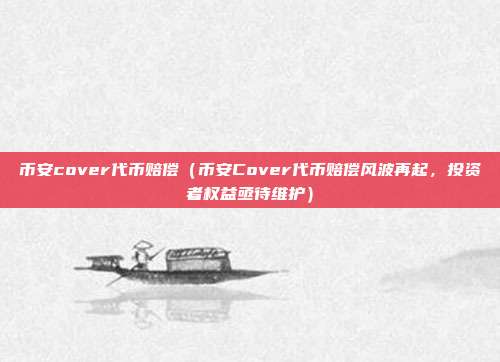 币安cover代币赔偿（币安Cover代币赔偿风波再起，投资者权益亟待维护）