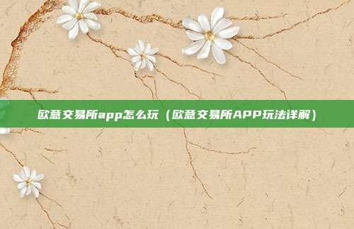 欧意交易所app怎么玩（欧意交易所APP玩法详解）