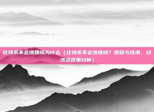 比特币不会涨跌吗为什么（比特币不会涨跌吗？原因与技术、经济及政策分析）