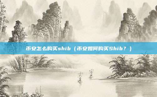 币安怎么购买shib（币安如何购买Shib？）