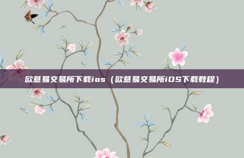 欧意易交易所下载ios（欧意易交易所iOS下载教程）