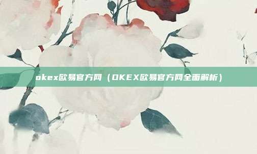 okex欧易官方网（OKEX欧易官方网全面解析）