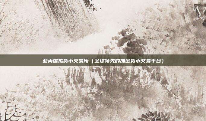 亚美虚拟货币交易所（全球领先的加密货币交易平台）