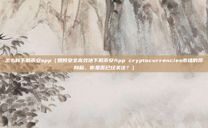 怎么样下载币安app（如何安全高效地下载币安App cryptocurrencies市场的风向标，你是否已经关注？）