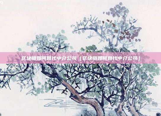 区块链如何替代中介公司（区块链如何替代中介公司）