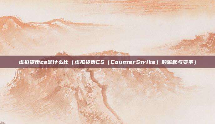 虚拟货币cs是什么比（虚拟货币CS（CounterStrike）的崛起与变革）