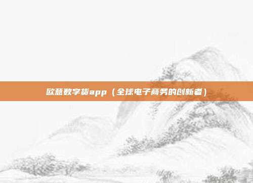 欧意数字货app（全球电子商务的创新者）