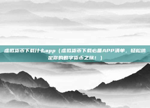 虚拟货币下载什么app（虚拟货币下载必备APP清单，轻松搞定你的数字货币之旅！）