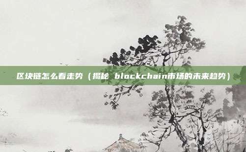 区块链怎么看走势（揭秘 blockchain市场的未来趋势）