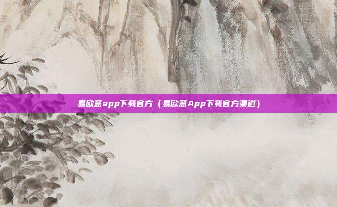 易欧意app下载官方（易欧意App下载官方渠道）