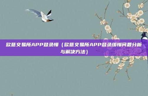 欧意交易所APP登录慢（欧意交易所APP登录缓慢问题分析与解决方法）