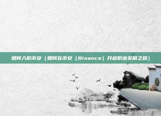 如何入职币安（如何在币安（Binance）开启职业发展之路）