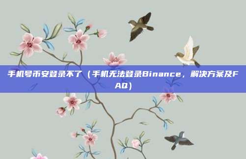 手机号币安登录不了（手机无法登录Binance，解决方案及FAQ）