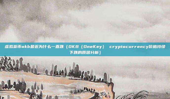 虚拟货币okb最近为什么一直跌（OKB（OneKey） cryptocurrency价格持续下跌的原因分析）