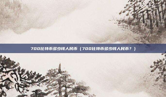 700比特币多少钱人民币（700比特币多少钱人民币？）