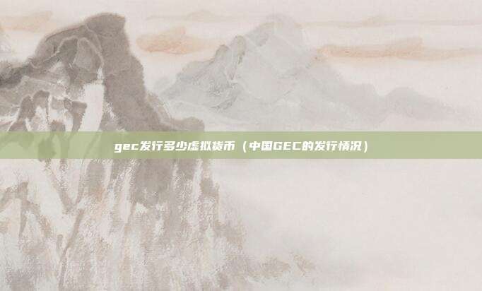 gec发行多少虚拟货币（中国GEC的发行情况）