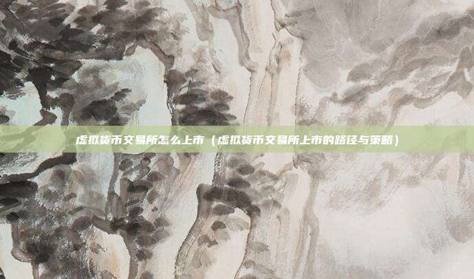 虚拟货币交易所怎么上市（虚拟货币交易所上市的路径与策略）