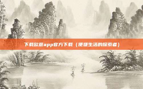 下载欧意app官方下载（便捷生活的探索者）