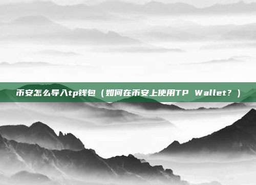 币安怎么导入tp钱包（如何在币安上使用TP Wallet？）