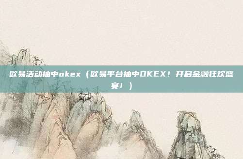 欧易活动抽中okex（欧易平台抽中OKEX！开启金融狂欢盛宴！）